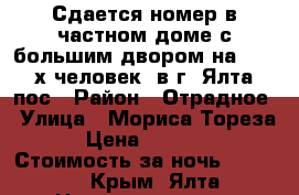 Сдается номер в частном доме с большим двором на 2 - 4 х человек  в г. Ялта, пос › Район ­ Отрадное › Улица ­ Мориса Тореза › Цена ­ 2 400 › Стоимость за ночь ­ 2 400 - Крым, Ялта Недвижимость » Квартиры аренда посуточно   